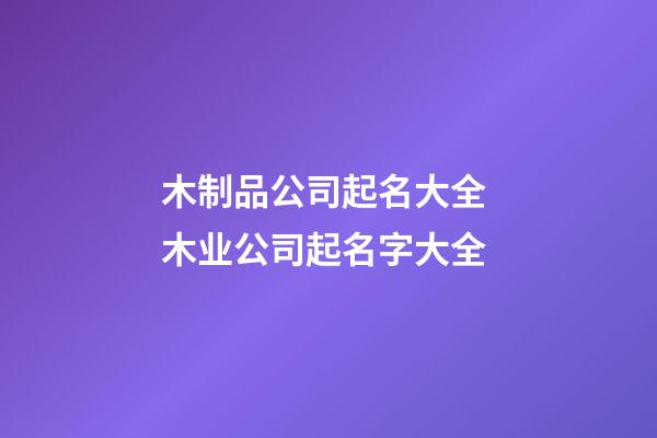 木制品公司起名大全 木业公司起名字大全-第1张-公司起名-玄机派
